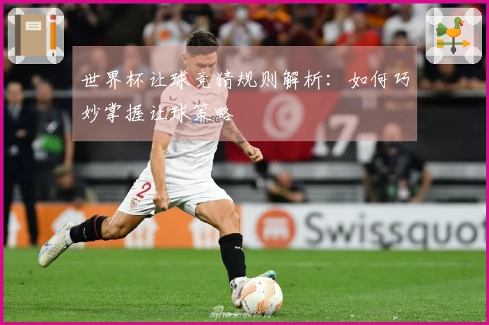 世界杯让球竞猜规则解析：如何巧妙掌握让球策略