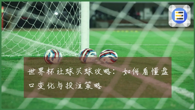 世界杯让球买球攻略：如何看懂盘口变化与投注策略