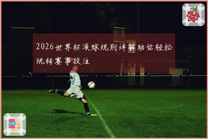 2026世界杯滚球规则详解助你轻松玩转赛事投注
