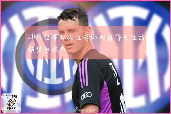 2026世界杯投注有哪些值得关注的趋势和技巧