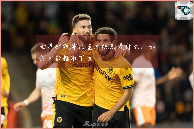 世界杯滚球的基本规则是什么，如何才能精准下注