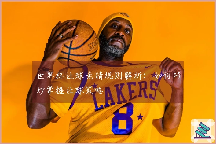世界杯让球竞猜规则解析：如何巧妙掌握让球策略