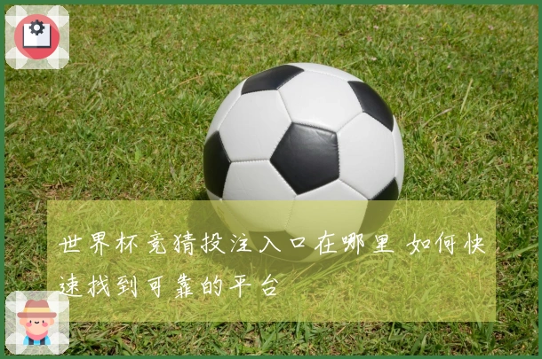 世界杯竞猜投注入口在哪里 如何快速找到可靠的平台