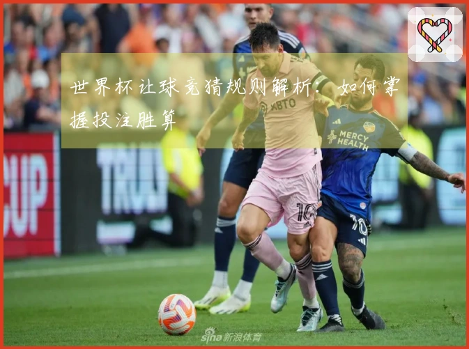 世界杯让球竞猜规则解析：如何掌握投注胜算