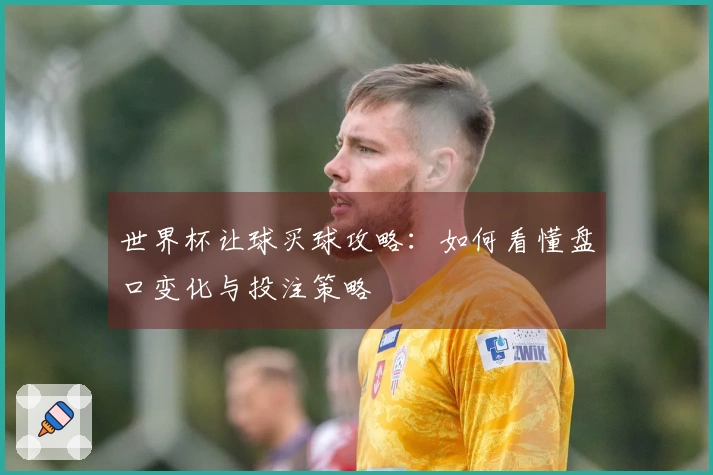 世界杯让球买球攻略：如何看懂盘口变化与投注策略
