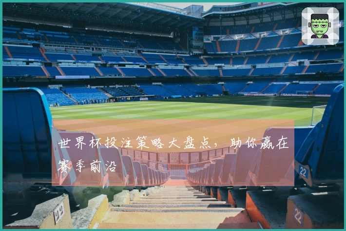 世界杯投注策略大盘点，助你赢在赛季前沿