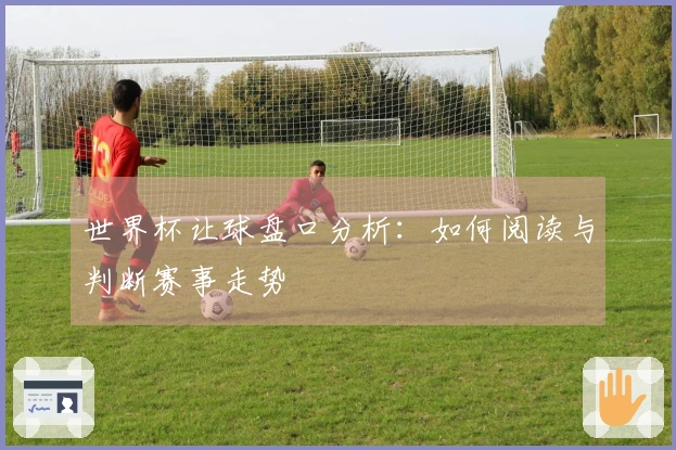 世界杯让球盘口分析：如何阅读与判断赛事走势