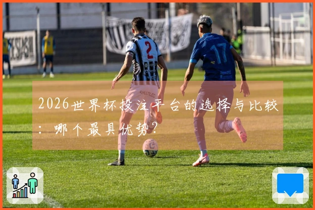 2026世界杯投注平台的选择与比较：哪个最具优势？