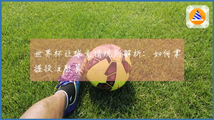 世界杯让球竞猜规则解析：如何掌握投注胜算