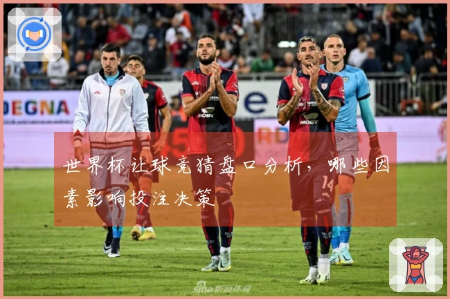 世界杯让球竞猜盘口分析，哪些因素影响投注决策